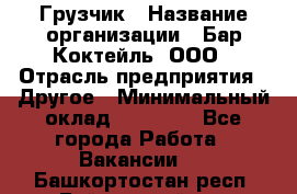 Грузчик › Название организации ­ Бар Коктейль, ООО › Отрасль предприятия ­ Другое › Минимальный оклад ­ 14 000 - Все города Работа » Вакансии   . Башкортостан респ.,Баймакский р-н